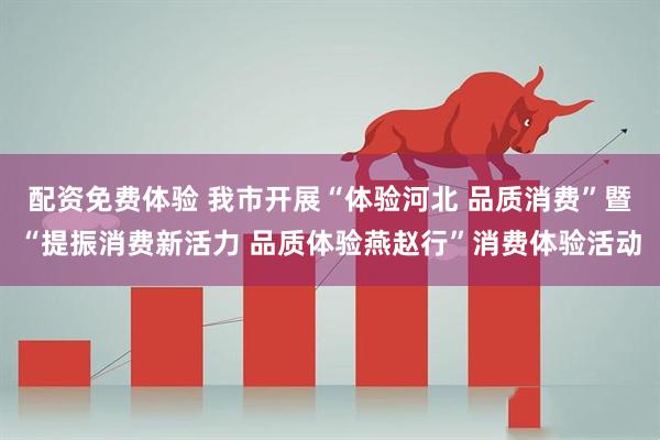 配资免费体验 我市开展“体验河北 品质消费”暨“提振消费新活力 品质体验燕赵行”消费体验活动