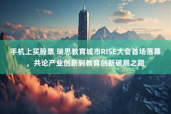 手机上买股票 瑞思教育城市RISE大会首场落幕，共论产业创新到教育创新破局之路