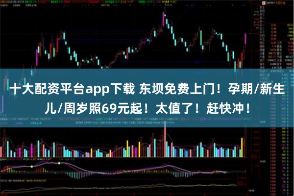 十大配资平台app下载 东坝免费上门！孕期/新生儿/周岁照69元起！太值了！赶快冲！