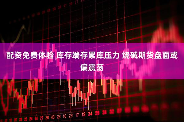 配资免费体验 库存端存累库压力 烧碱期货盘面或偏震荡