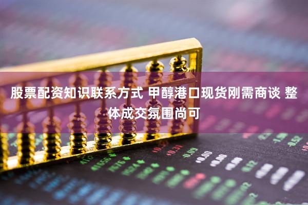 股票配资知识联系方式 甲醇港口现货刚需商谈 整体成交氛围尚可