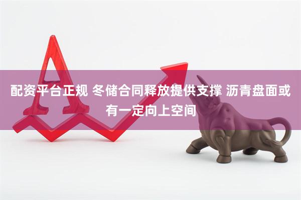 配资平台正规 冬储合同释放提供支撑 沥青盘面或有一定向上空间