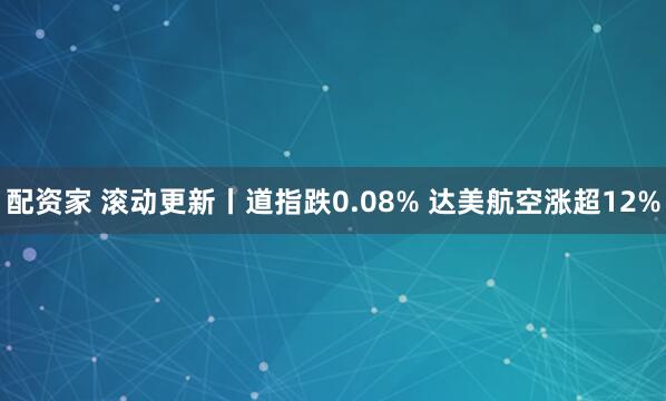 配资家 滚动更新丨道指跌0.08% 达美航空涨超12%