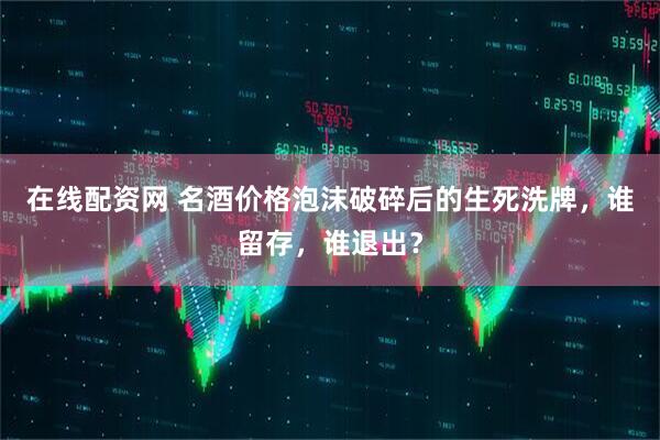 在线配资网 名酒价格泡沫破碎后的生死洗牌，谁留存，谁退出？