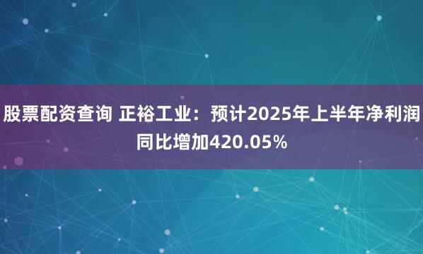 股票配资查询 正裕工业：预计2025年上半年净利润同比增加420.05%