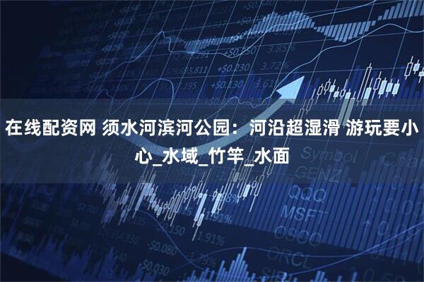 在线配资网 须水河滨河公园：河沿超湿滑 游玩要小心_水域_竹竿_水面