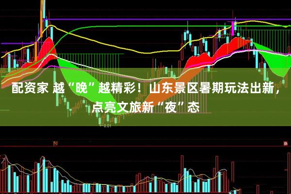 配资家 越“晚”越精彩！山东景区暑期玩法出新，点亮文旅新“夜”态
