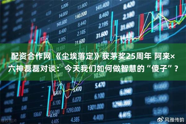 配资合作网 《尘埃落定》获茅奖25周年 阿来×六神磊磊对谈：今天我们如何做智慧的“傻子”？
