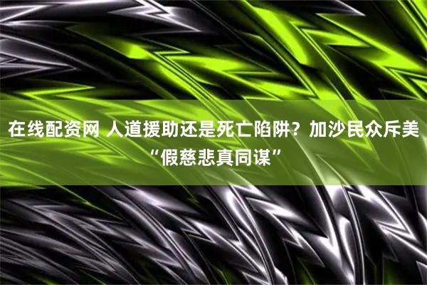 在线配资网 人道援助还是死亡陷阱？加沙民众斥美“假慈悲真同谋”