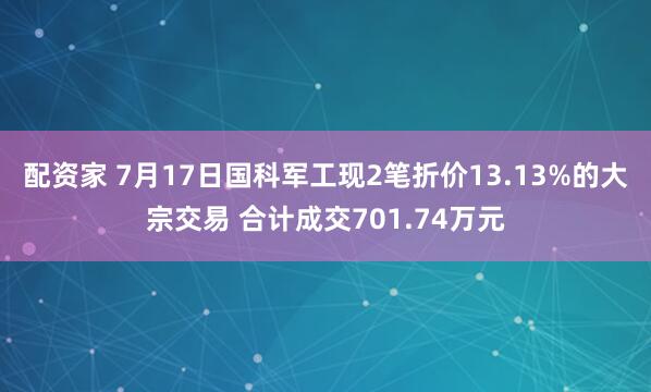 配资家 7月17日国科军工现2笔折价13.13%的大宗交易 合计成交701.74万元