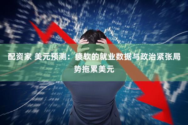 配资家 美元预测：疲软的就业数据与政治紧张局势拖累美元