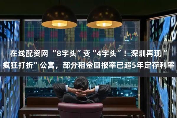 在线配资网 “8字头”变“4字头”！深圳再现“疯狂打折”公寓，部分租金回报率已超5年定存利率