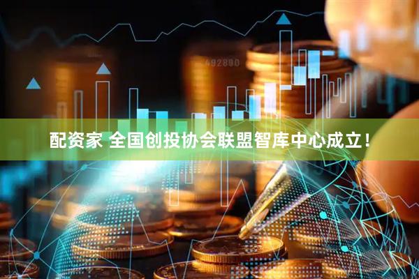 配资家 全国创投协会联盟智库中心成立！