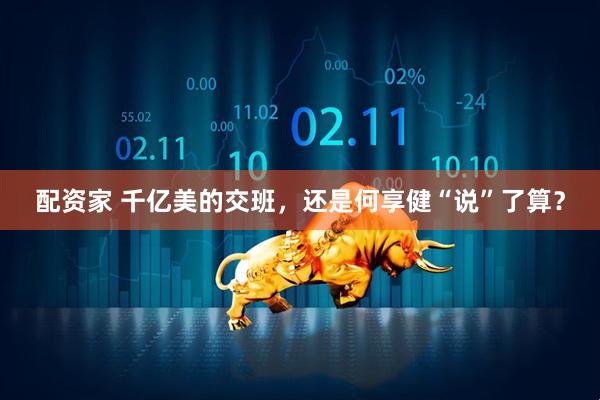 配资家 千亿美的交班，还是何享健“说”了算？