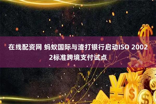 在线配资网 蚂蚁国际与渣打银行启动ISO 20022标准跨境支付试点