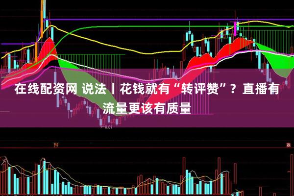 在线配资网 说法丨花钱就有“转评赞”？直播有流量更该有质量