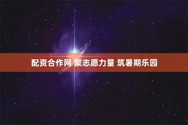 配资合作网 聚志愿力量 筑暑期乐园