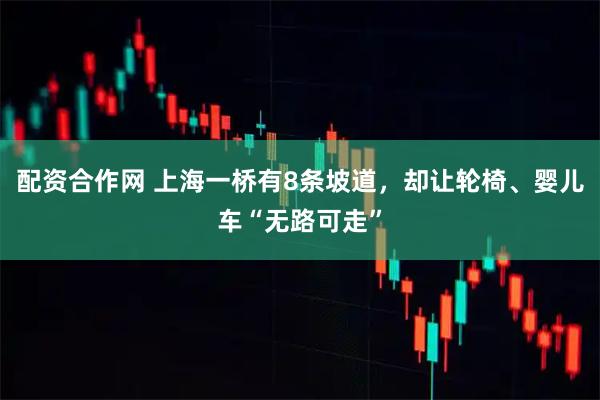 配资合作网 上海一桥有8条坡道，却让轮椅、婴儿车“无路可走”