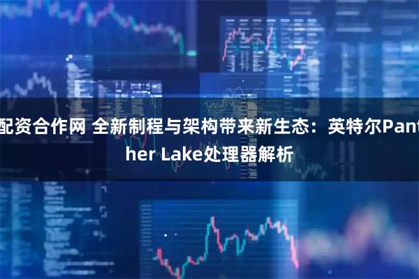 配资合作网 全新制程与架构带来新生态：英特尔Panther Lake处理器解析