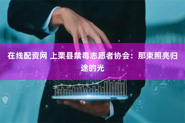 在线配资网 上栗县禁毒志愿者协会：那束照亮归途的光