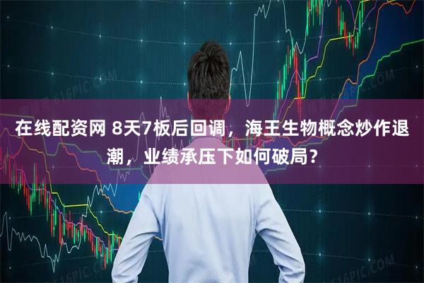 在线配资网 8天7板后回调，海王生物概念炒作退潮，业绩承压下如何破局？