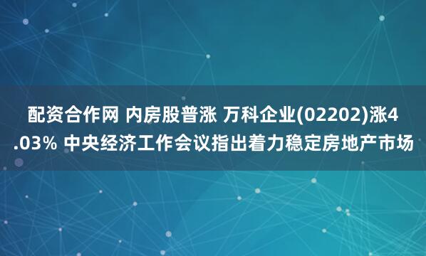 配资合作网 内房股普涨 万科企业(02202)涨4.03% 中央经济工作会议指出着力稳定房地产市场