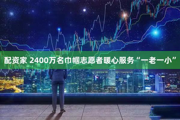 配资家 2400万名巾帼志愿者暖心服务“一老一小”