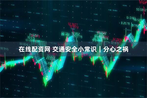 在线配资网 交通安全小常识｜分心之祸
