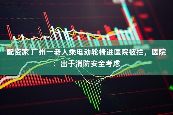 配资家 广州一老人乘电动轮椅进医院被拦，医院：出于消防安全考虑