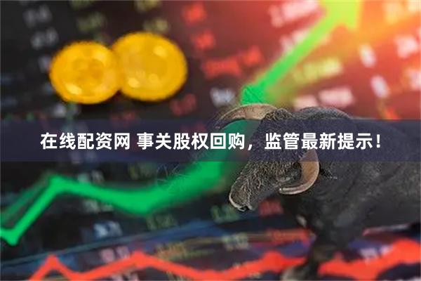 在线配资网 事关股权回购，监管最新提示！