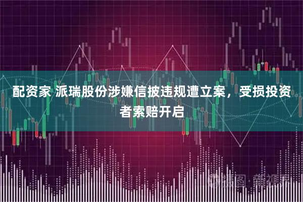 配资家 派瑞股份涉嫌信披违规遭立案，受损投资者索赔开启