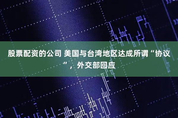 股票配资的公司 美国与台湾地区达成所谓“协议”，外交部回应