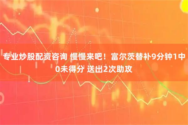 专业炒股配资咨询 慢慢来吧！富尔茨替补9分钟1中0未得分 送出2次助攻