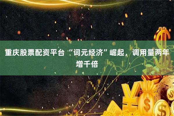 重庆股票配资平台 “词元经济”崛起，调用量两年增千倍