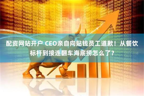 配资网站开户 CEO亲自向贴钱员工道歉！从餐饮标杆到接连翻车海底捞怎么了？