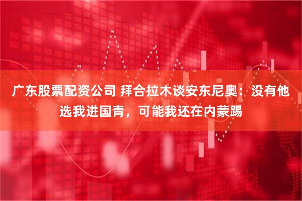 广东股票配资公司 拜合拉木谈安东尼奥：没有他选我进国青，可能我还在内蒙踢