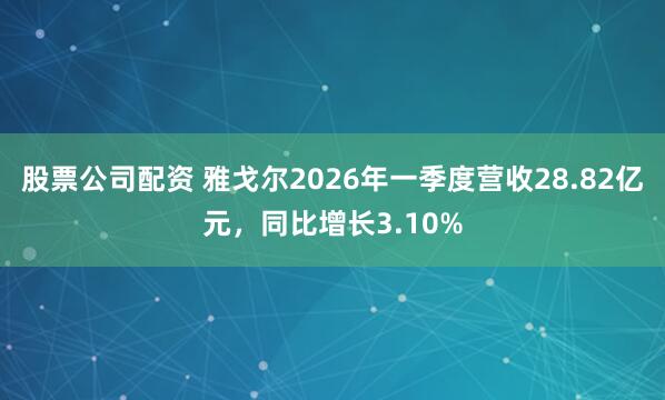 股票公司配资 雅戈尔2026年一季度营收28.82亿元，同比增长3.10%