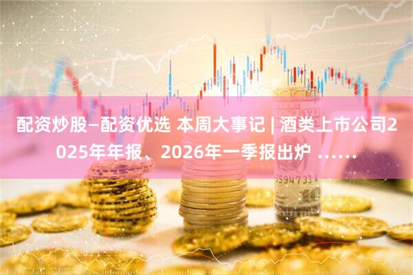 配资炒股—配资优选 本周大事记 | 酒类上市公司2025年年报、2026年一季报出炉 ……