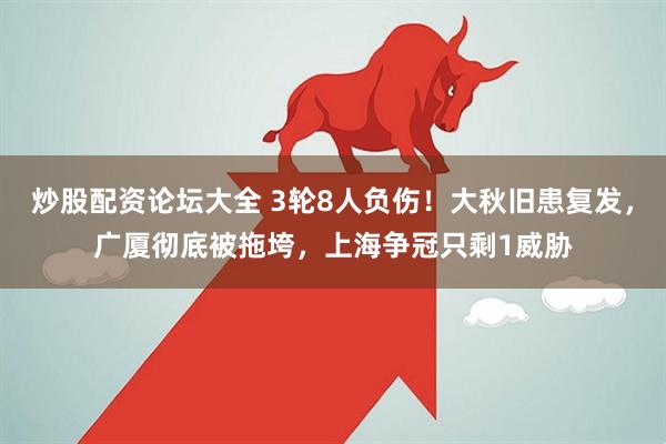 炒股配资论坛大全 3轮8人负伤！大秋旧患复发，广厦彻底被拖垮，上海争冠只剩1威胁