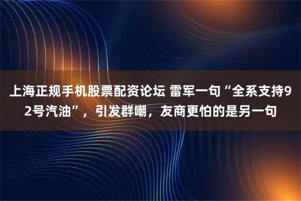 上海正规手机股票配资论坛 雷军一句“全系支持92号汽油”，引发群嘲，友商更怕的是另一句