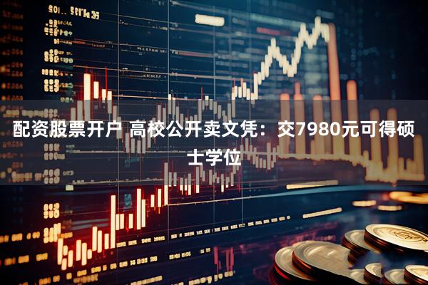配资股票开户 高校公开卖文凭：交7980元可得硕士学位